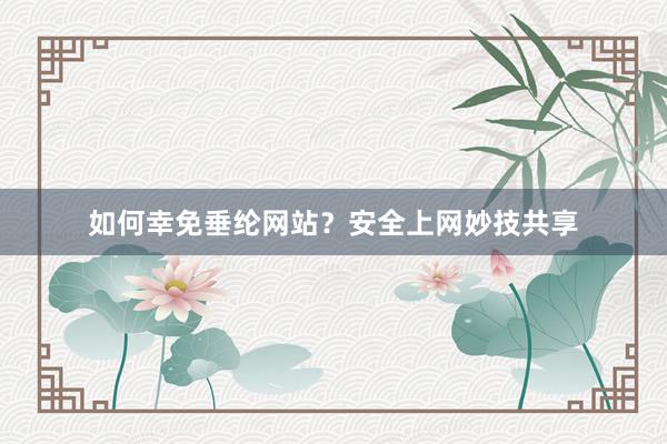 如何幸免垂纶网站？安全上网妙技共享