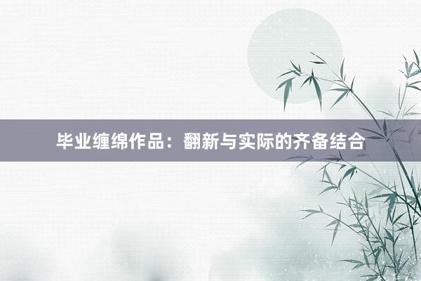 毕业缠绵作品：翻新与实际的齐备结合