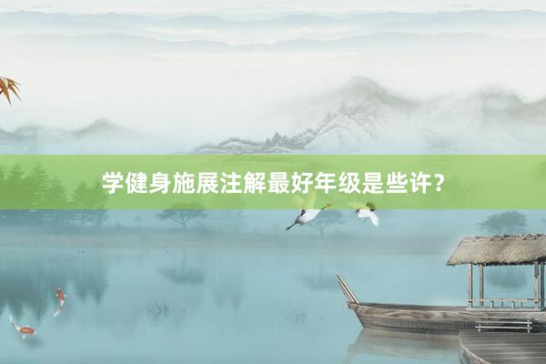 学健身施展注解最好年级是些许？
