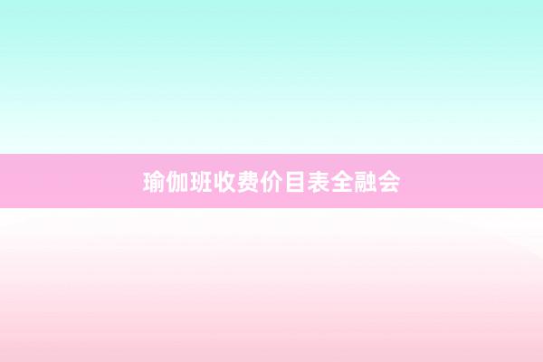 瑜伽班收费价目表全融会