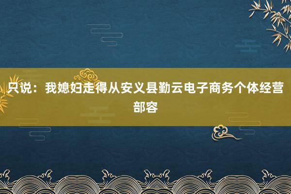 只说：我媳妇走得从安义县勤云电子商务个体经营部容